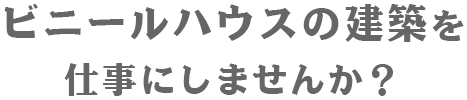 ビニールハウスの建築を仕事にしませんか？