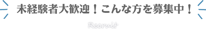 Recruit 未経験者大歓迎！こんな方を募集中！