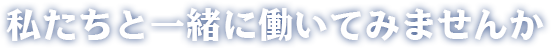 私たちと一緒に働いてみませんか